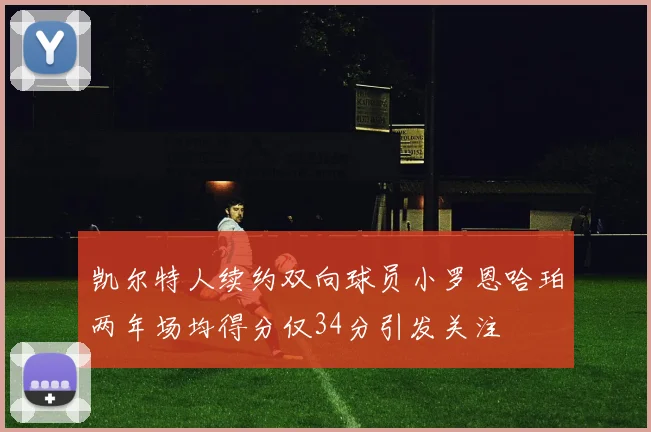 凯尔特人续约双向球员小罗恩哈珀两年场均得分仅34分引发关注