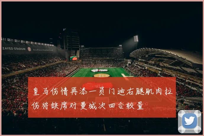 皇马伤情再添一员门迪右腿肌肉拉伤将缺席对曼城次回合较量