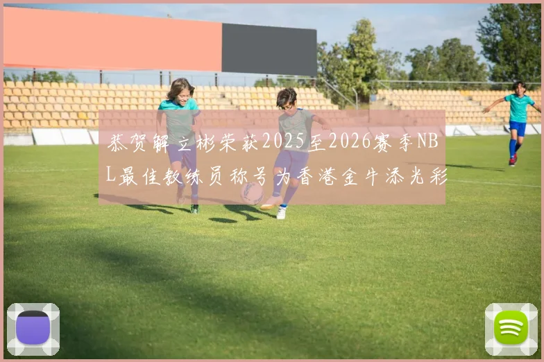 恭贺解立彬荣获2025至2026赛季NBL最佳教练员称号为香港金牛添光彩