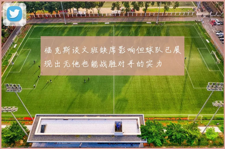 福克斯谈文班缺席影响但球队已展现出无他也能战胜对手的实力